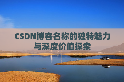 CSDN博客名称的独特魅力与深度价值探索 CSDN博客名称的独特魅力与深度价值探索
